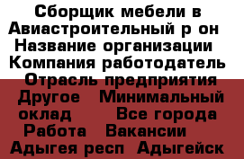 Сборщик мебели в Авиастроительный р-он › Название организации ­ Компания-работодатель › Отрасль предприятия ­ Другое › Минимальный оклад ­ 1 - Все города Работа » Вакансии   . Адыгея респ.,Адыгейск г.